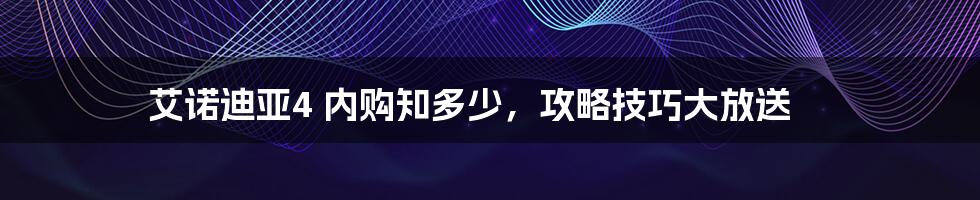 艾诺迪亚4 内购知多少，攻略技巧大放送