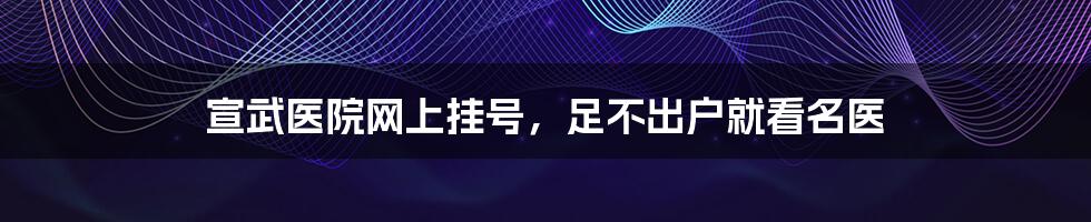 宣武医院网上挂号,足不出户就看名医