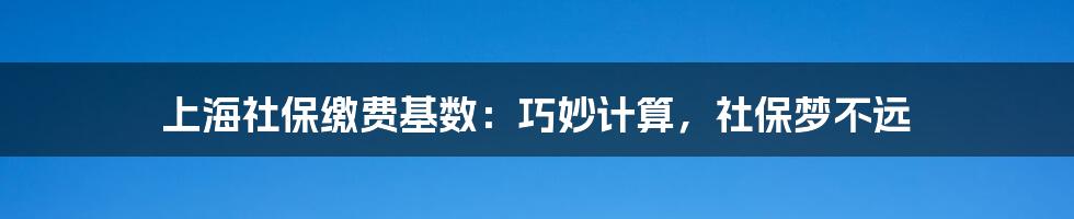上海社保缴费基数:巧妙计算,社保梦不远