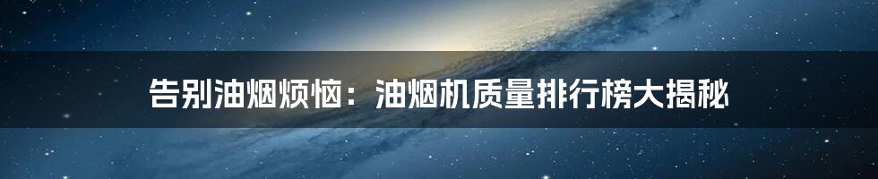 告别油烟烦恼:油烟机质量排行榜大揭秘