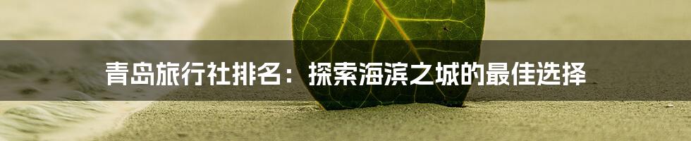 青岛旅行社排名:探索海滨之城的最佳选择