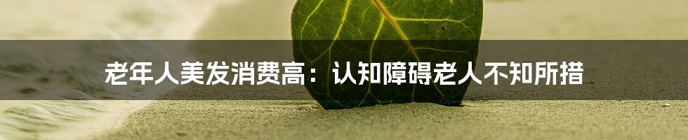 老年人美发消费高：认知障碍老人不知所措