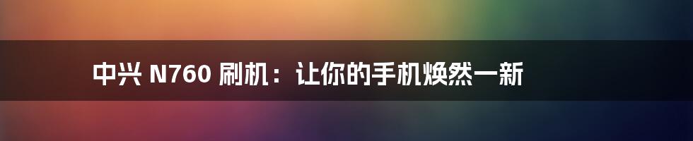 中兴 N760 刷机:让你的手机焕然一新