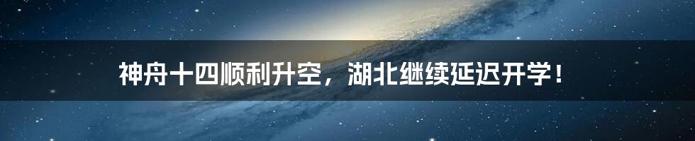 神舟十四顺利升空,湖北继续延迟开学!
