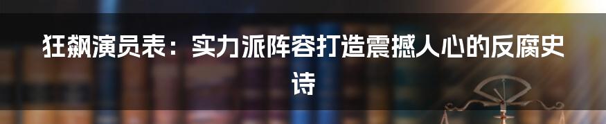 狂飙演员表:实力派阵容打造震撼人心的反腐史诗