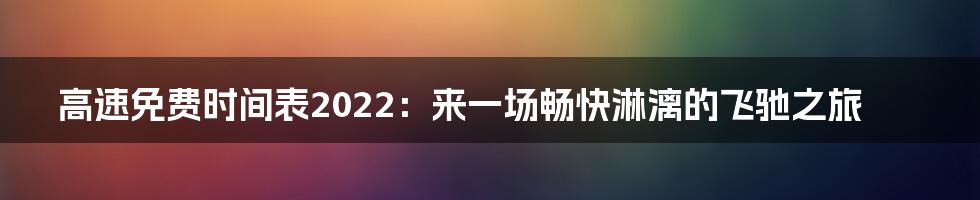 高速免费时间表2022：来一场畅快淋漓的飞驰之旅