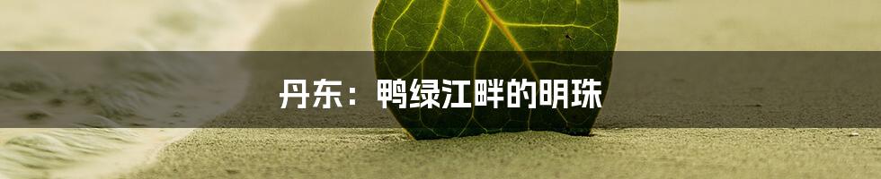 丹东：鸭绿江畔的明珠