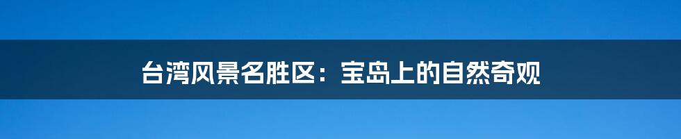 台湾风景名胜区:宝岛上的自然奇观