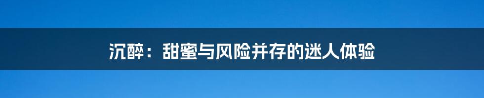 沉醉：甜蜜与风险并存的迷人体验