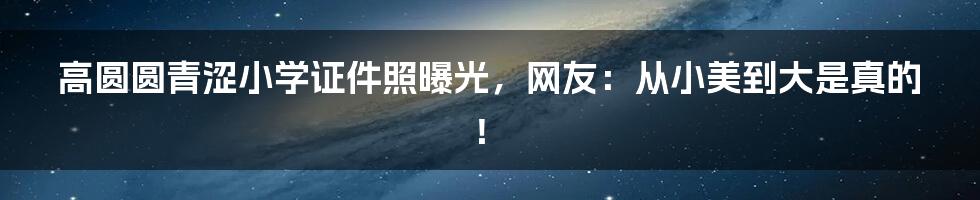 高圆圆青涩小学证件照曝光，网友：从小美到大是真的！