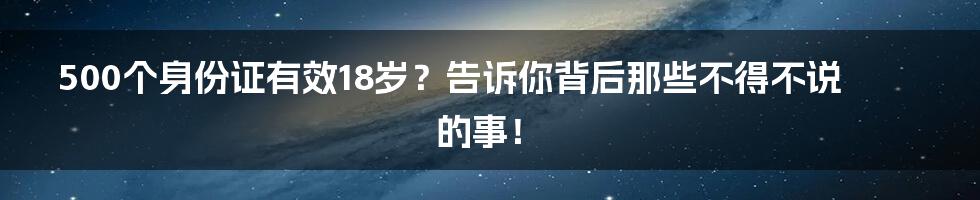 500个身份证有效18岁?告诉你背后那些不得不说的事!