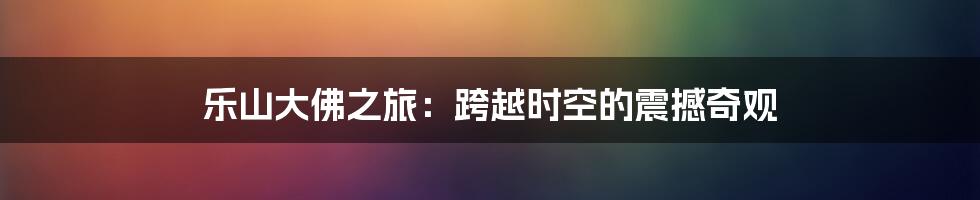 乐山大佛之旅:跨越时空的震撼奇观