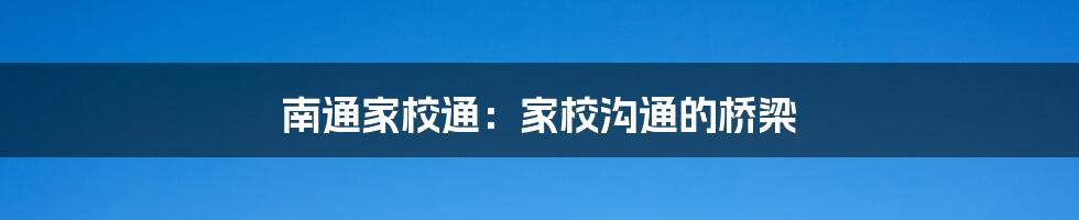 南通家校通:家校沟通的桥梁