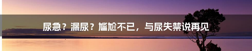 尿急?漏尿?尴尬不已,与尿失禁说再见