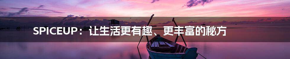 SPICEUP:让生活更有趣、更丰富的秘方
