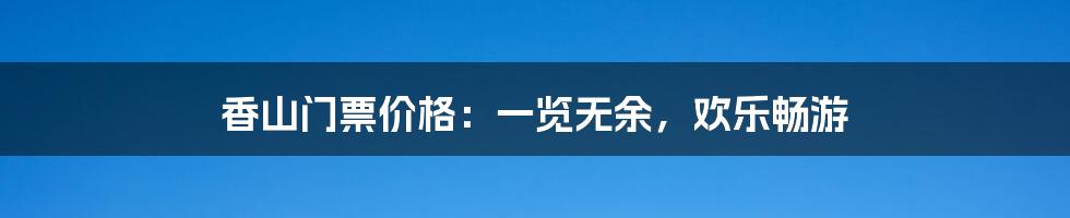 香山门票价格:一览无余,欢乐畅游