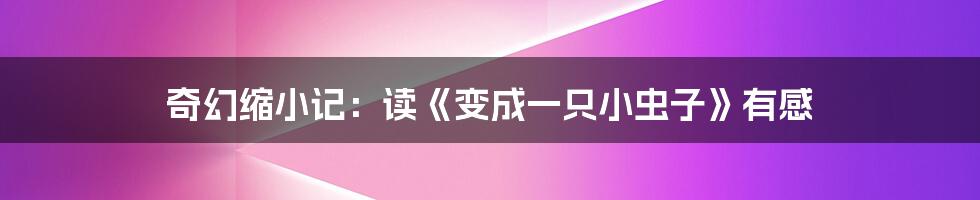 奇幻缩小记:读《变成一只小虫子》有感
