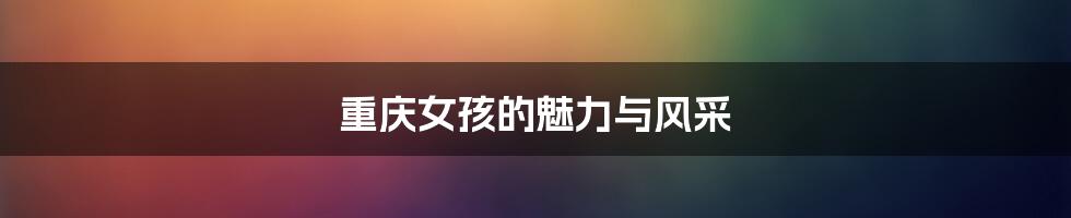 重庆女孩的魅力与风采