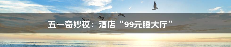 五一奇妙夜：酒店“99元睡大厅”
