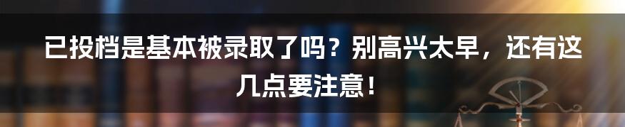 已投档是基本被录取了吗?别高兴太早,还有这几点要注意!
