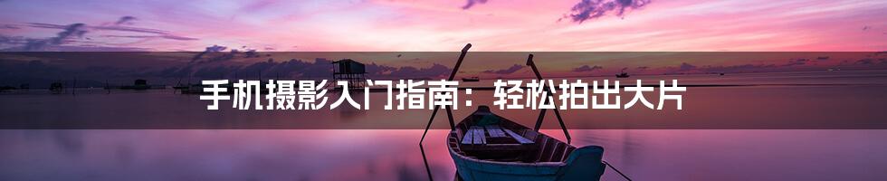 手机摄影入门指南:轻松拍出大片