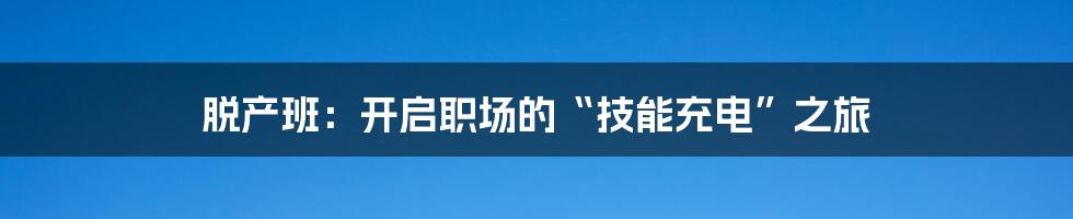 脱产班：开启职场的“技能充电”之旅