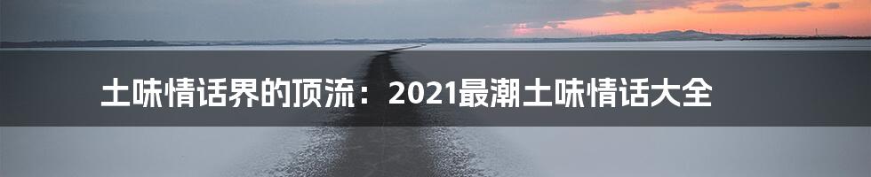 土味情话界的顶流:2021最潮土味情话大全