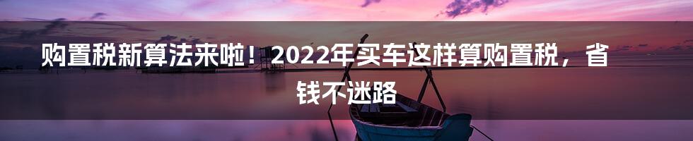 购置税新算法来啦！2022年买车这样算购置税，省钱不迷路