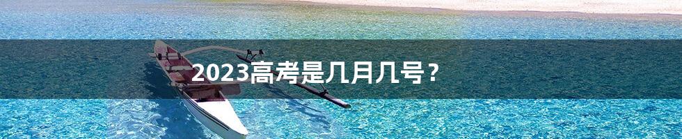 2023高考是几月几号?