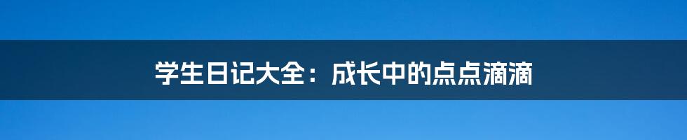 学生日记大全:成长中的点点滴滴