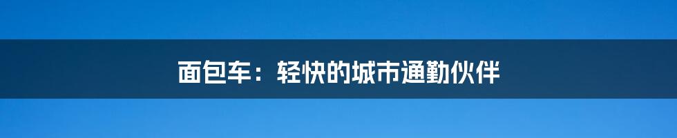 面包车：轻快的城市通勤伙伴