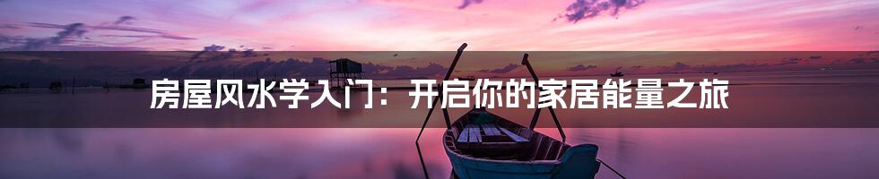 房屋风水学入门:开启你的家居能量之旅