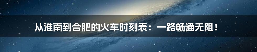 从淮南到合肥的火车时刻表:一路畅通无阻!