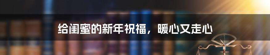 给闺蜜的新年祝福,暖心又走心
