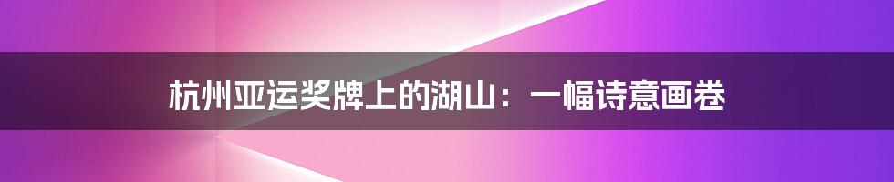 杭州亚运奖牌上的湖山：一幅诗意画卷
