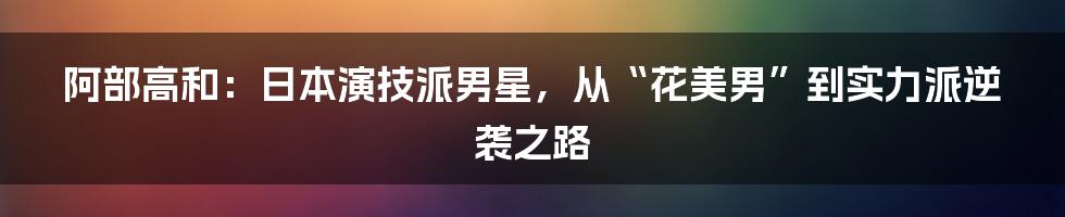 阿部高和：日本演技派男星，从“花美男”到实力派逆袭之路