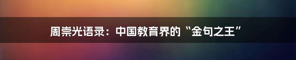 周崇光语录：中国教育界的“金句之王”