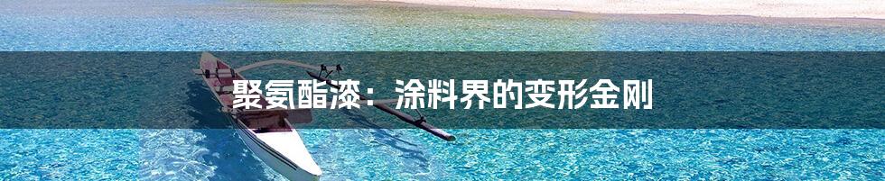 聚氨酯漆:涂料界的变形金刚