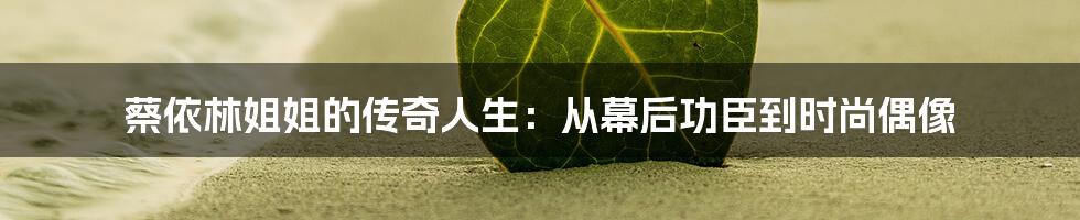 蔡依林姐姐的传奇人生:从幕后功臣到时尚偶像