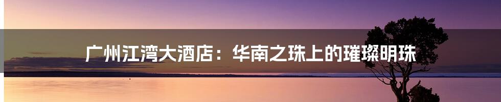 广州江湾大酒店:华南之珠上的璀璨明珠