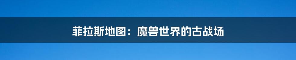菲拉斯地图:魔兽世界的古战场