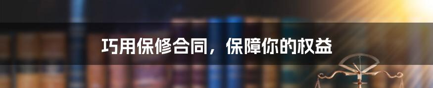巧用保修合同,保障你的权益