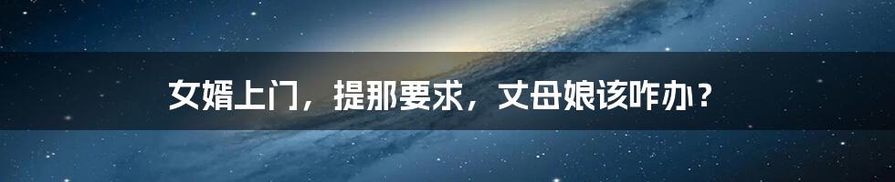 女婿上门,提那要求,丈母娘该咋办?