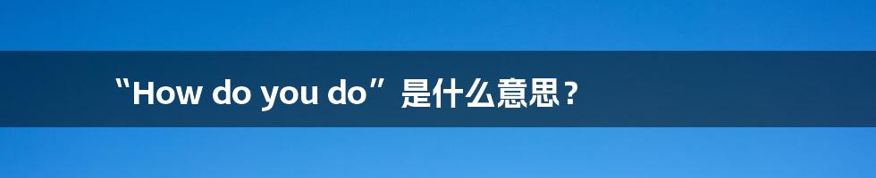 “How do you do”是什么意思？