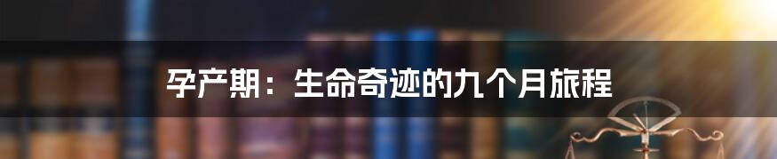 孕产期:生命奇迹的九个月旅程