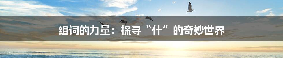 组词的力量:探寻“什”的奇妙世界