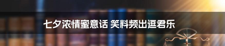七夕浓情蜜意话 笑料频出逗君乐