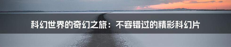 科幻世界的奇幻之旅:不容错过的精彩科幻片
