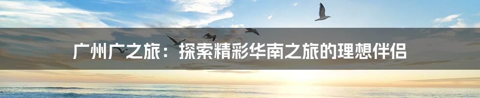 广州广之旅:探索精彩华南之旅的理想伴侣