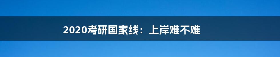 2020考研国家线:上岸难不难